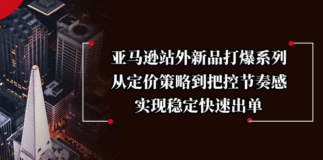 亚马逊站外新品打爆系列，从定价策略到把控节奏感，实现稳定快速出单-89网创
