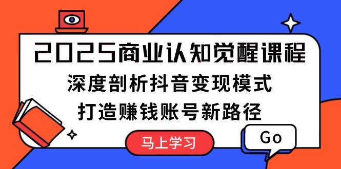 2025商业认知觉醒课程：深度剖析抖音变现模式，打造赚钱账号新路径-89网创