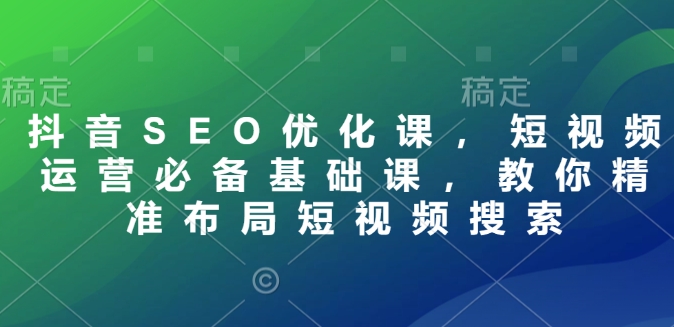 抖音SEO优化课，短视频运营必备基础课，教你精准布局短视频搜索-89网创
