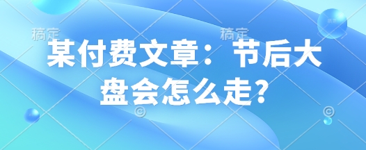 某付费文章：节后大盘会怎么走?-89网创