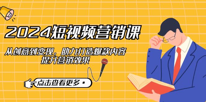 2024短视频-营销课：从创意到变现，助力打造爆款内容，提升营销效果-89网创