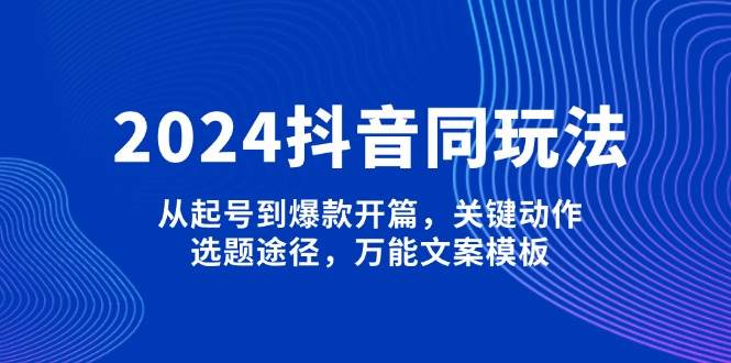 2024抖音同玩法，从起号到爆款开篇，关键动作，选题途径，万能文案模板-89网创