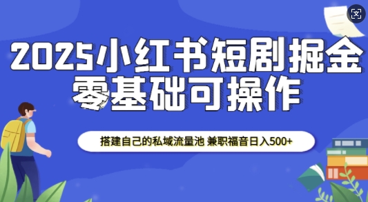 2025小红书短剧掘金，搭建自己的私域流量池，兼职福音日入5张-89网创