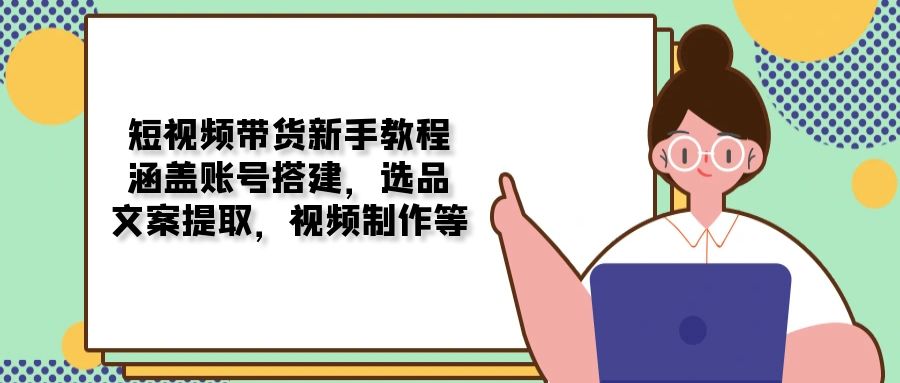 短视频带货新手教程：涵盖账号搭建，选品，文案提取，视频制作等-89网创