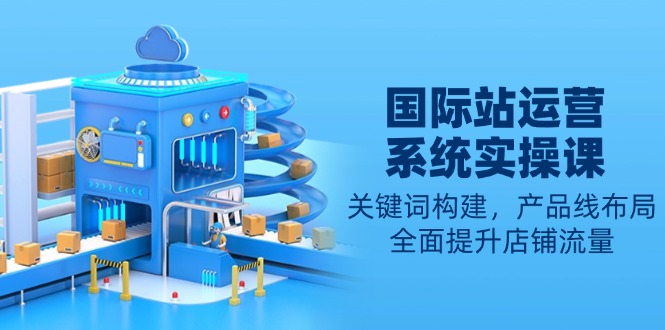 国际站运营系统实操课：关键词构建，产品线布局，全面提升店铺流量-89网创