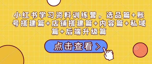 小红书学习资料训练营，选品篇+账号搭建篇+店铺搭建篇+内容篇+私域篇+后端升级篇-89网创