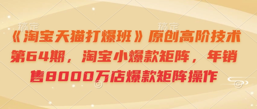 《淘宝天猫打爆班》原创高阶技术第64期，淘宝小爆款矩阵，年销售8000万店爆款矩阵操作-89网创