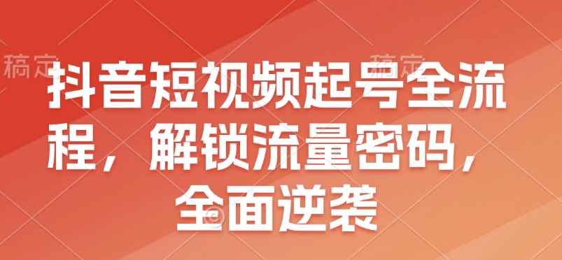 抖音短视频起号全流程，解锁流量密码，全面逆袭-89网创