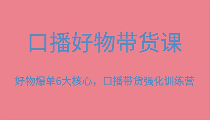 口播好物带货课，好物爆单6大核心，口播带货强化训练营-89网创