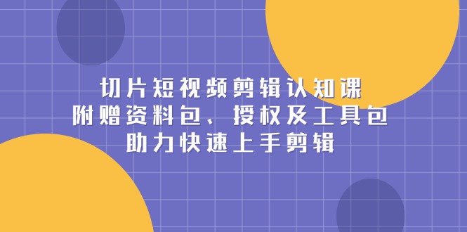 切片短视频剪辑认知课，附赠资料包、授权及工具包，助力快速上手剪辑-89网创