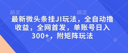 最新微头条挂JI玩法，全自动撸收益，全网首发，单账号日入300+，附矩阵玩法【揭秘】-89网创