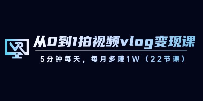 从0到1拍视频vlog变现课，5分钟每天，每月多赚1W（22节课）-89网创