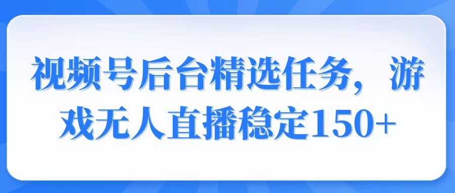 视频号精选变现任务，游戏无人直播稳定150+-89网创