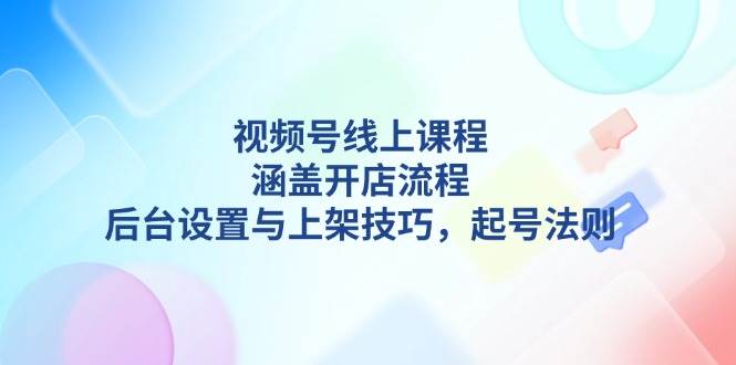 视频号线上课程详解，涵盖开店流程，后台设置与上架技巧，起号法则-89网创