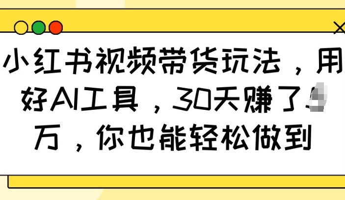 小红书视频带货玩法，用好AI工具，30天收益过W，你也能轻松做到-89网创