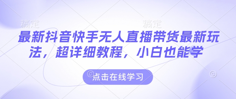 最新抖音快手无人直播带货玩法，超详细教程，小白也能学-89网创
