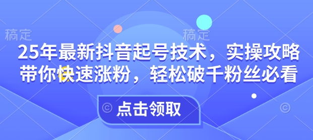 25年最新抖音起号技术，实操攻略带你快速涨粉，轻松破千粉丝必看-89网创