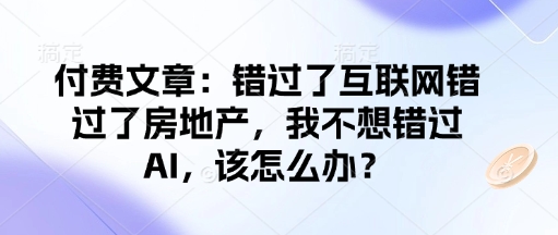 付费文章：错过了互联网错过了房地产，我不想错过AI，该怎么办？-89网创