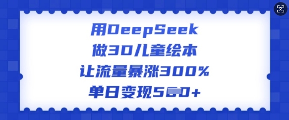 用DeepSeek做3D儿童绘本，让流量暴涨300%，单日变现多张-89网创