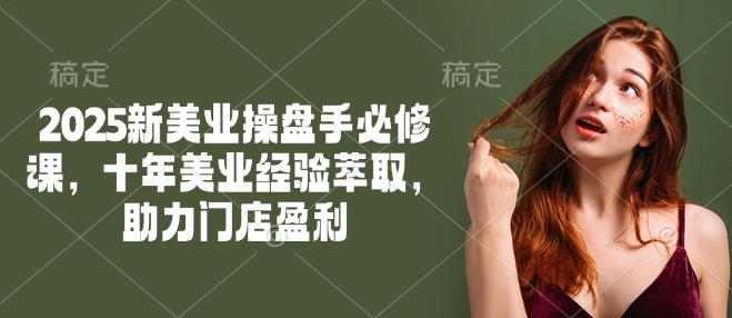 2025新美业操盘手必修课，十年美业经验萃取，助力门店盈利-89网创