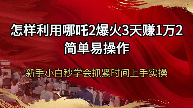怎样利用哪吒2爆火3天赚1万2简单易操作新手小白秒学会抓紧时间上手实操-89网创