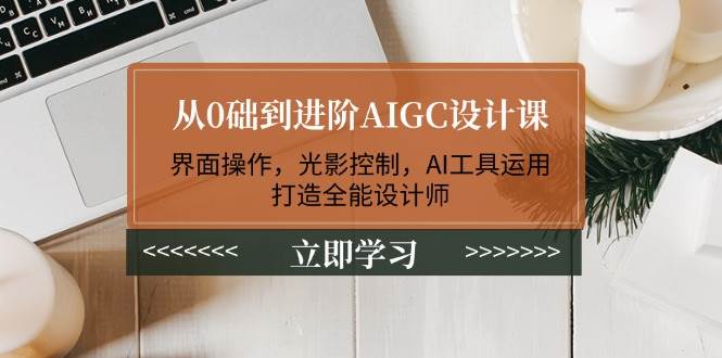 从0础到进阶AIGC设计课：界面操作，光影控制，AI工具运用，打造全能设计师-89网创