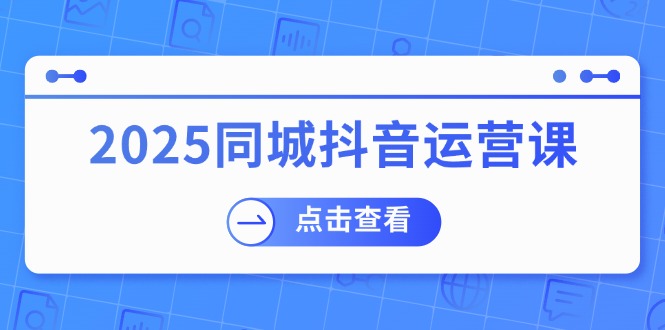 2025同城抖音运营课：涵盖实体店盈利，团购好处，助商家获取流量-89网创