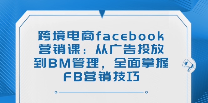 跨境电商facebook营销课：从广告投放到BM管理，全面掌握FB营销技巧-89网创