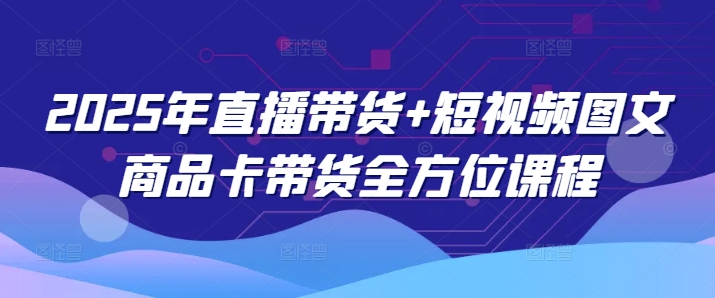2025年直播带货+短视频图文商品卡带货全方位课程-89网创