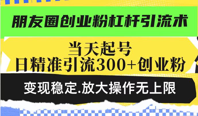 朋友圈创业粉杠杆引流术，投产高轻松日引300+创业粉，变现稳定.放大操…-89网创