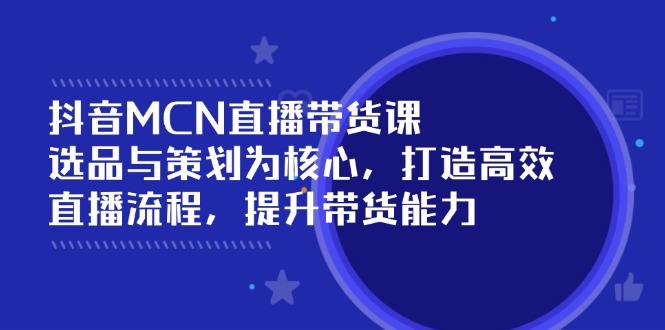 抖音MCN直播带货课：选品与策划为核心, 打造高效直播流程, 提升带货能力-89网创