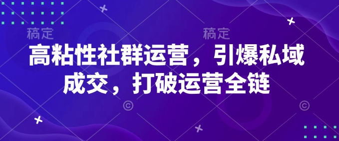 高粘性社群运营，引爆私域成交，打破运营全链-89网创