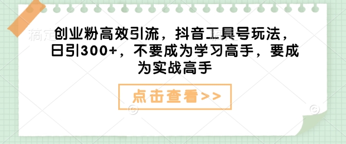 创业粉高效引流，抖音工具号玩法，日引300+，不要成为学习高手，要成为实战高手-89网创
