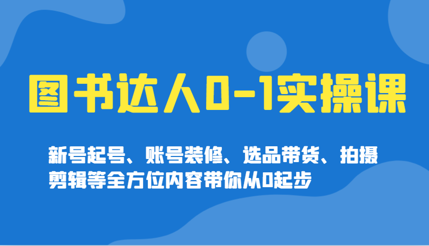 图书达人0-1实操课，新号起号、账号装修、选品带货、拍摄剪辑等全方位内容带你从0起步-89网创