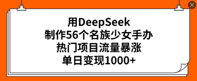 用DeepSeek制作56个名族少女手办，热门项目流量暴涨，单日变现多张-89网创
