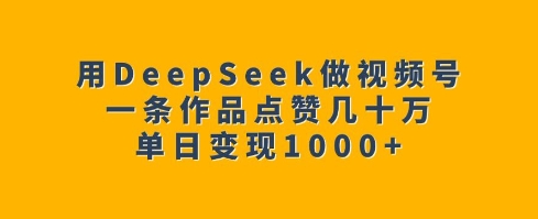 用DeepSeek做视频号，一条作品点赞几十万，单日变现1k-89网创