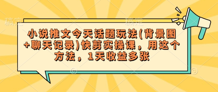 小说推文今天话题玩法(背景图+聊天记录)快剪实操课，用这个方法，1天收益多张-89网创