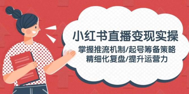 小红书直播变现实操：掌握推流机制/起号筹备策略/精细化复盘/提升运营力-89网创