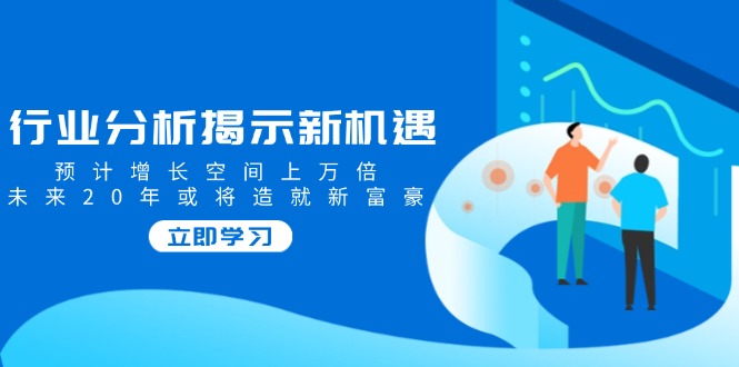 行业分析揭示新机遇，预计增长空间上万倍，未来20年或将造就新富豪-89网创