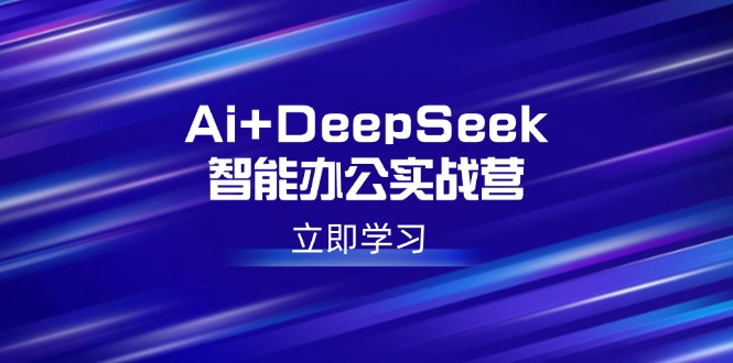 Ai+DeepSeek智能办公实战营：解锁AI写作、设计、PPT等高薪技能-89网创