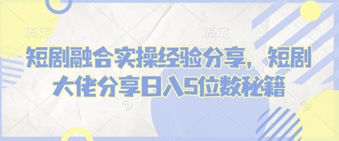 短剧融合实操经验分享，短剧大佬分享日入5位数秘籍-89网创