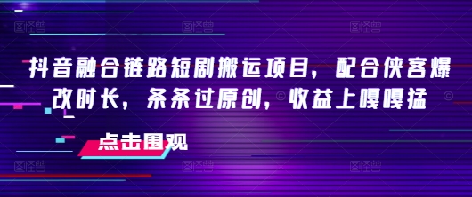 抖音融合链路短剧搬运项目，配合侠客爆改时长，条条过原创，收益嘎嘎猛-89网创