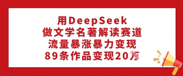 用DeepSeek做文学名著解读赛道，流量暴涨暴力变现，89条作品变现20W-89网创