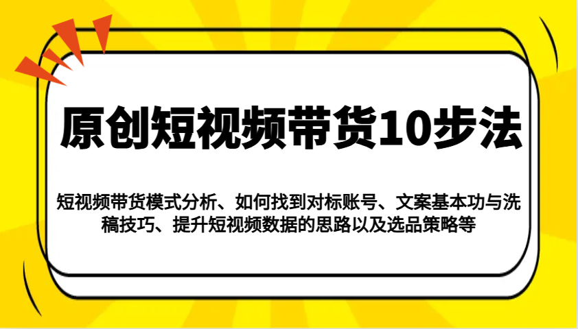 原创短视频带货10步法：模式分析/对标账号/文案与洗稿/提升数据/以及选品策略等-89网创