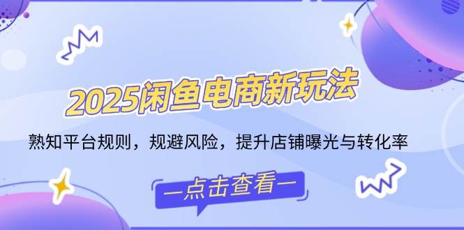 2025闲鱼电商新玩法，熟知平台规则，规避风险，提升店铺曝光与转化率-89网创