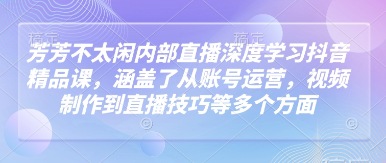 芳芳不太闲内部直播深度学习抖音精品课，涵盖了从账号运营，视频制作到直播技巧等多个方面-89网创