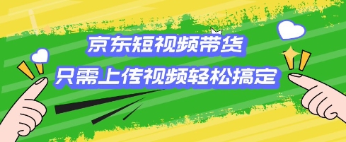 京东短视频带货，只需上传视频就搞定，小白轻松上手【揭秘】-89网创