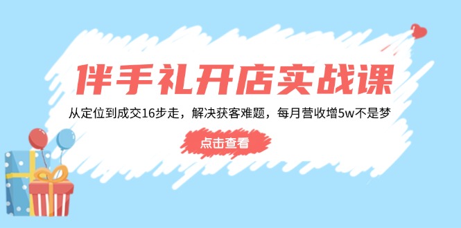伴手礼开店实战课：从定位到成交16步走，解决获客难题，每月营收增5w+-89网创