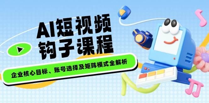 AI短视频钩子课程，企业核心目标、账号选择及矩阵模式全解析-89网创