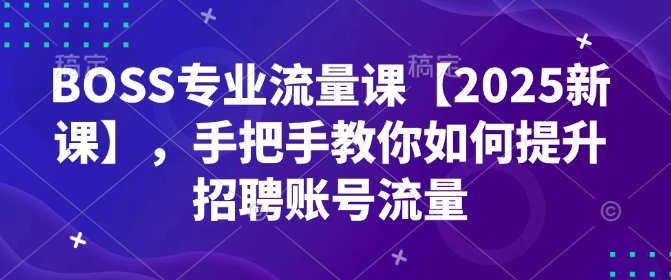 BOSS专业流量课【2025新课】，手把手教你如何提升招聘账号流量-89网创